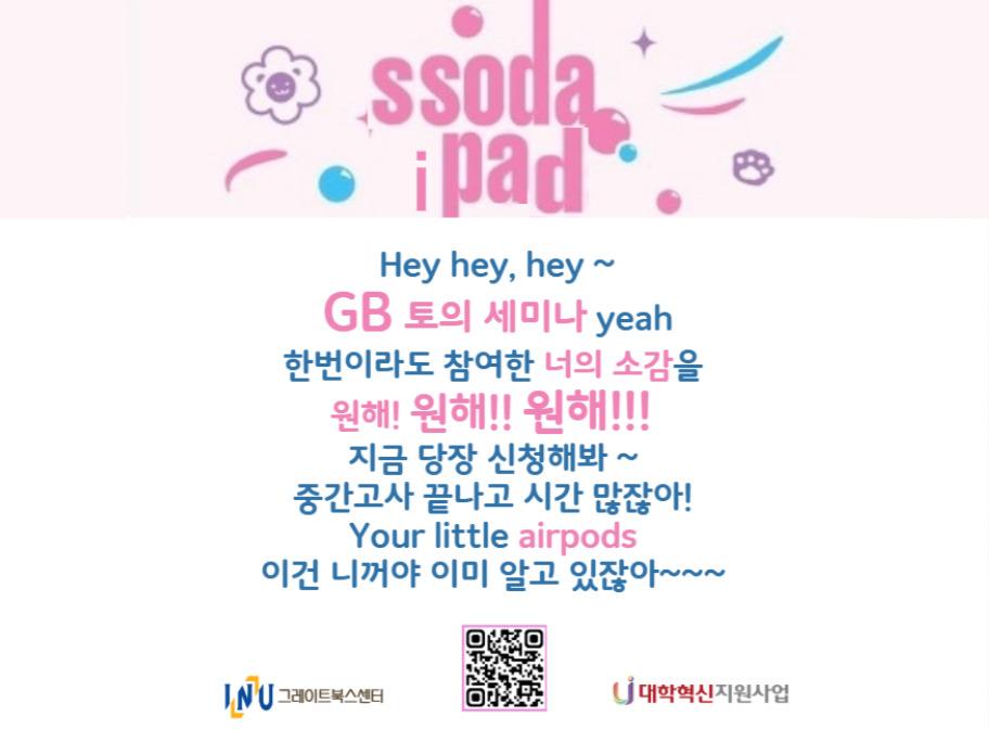 ssoda ipad Hey hey, hey~ GB 토의 세미나 yeah 한번이라도 참여한 너의 소감을 원해! 원해!! 원해!!! 지금 당장 신청해봐~ 중간고사 끝나고 시간 많잖아! Your little airpods 이건 니꺼야 이미 알고 있잖아~~~ 그레이트북스센터 대학혁신지원사업