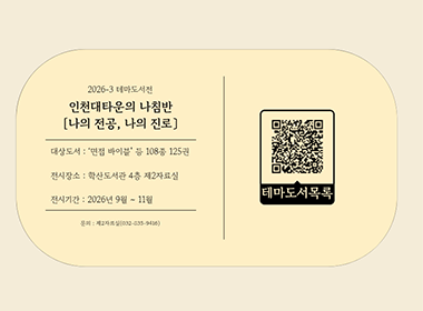 2026-3 테마도서전 인천대타운의 나침반 [나의 전공, 나의 진로] 대상도서 : ‘면접 바이블’ 등 108종 125권 전시장소 : 학산도서관 4층 제2자료실 전시기간 : 2026년 9월 ~ 11월 문의 : 제2자료실(032-835-9416) 테마도서목록